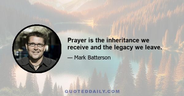 Prayer is the inheritance we receive and the legacy we leave.