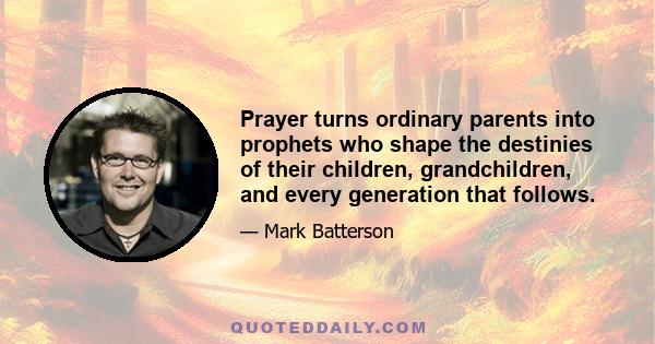 Prayer turns ordinary parents into prophets who shape the destinies of their children, grandchildren, and every generation that follows.