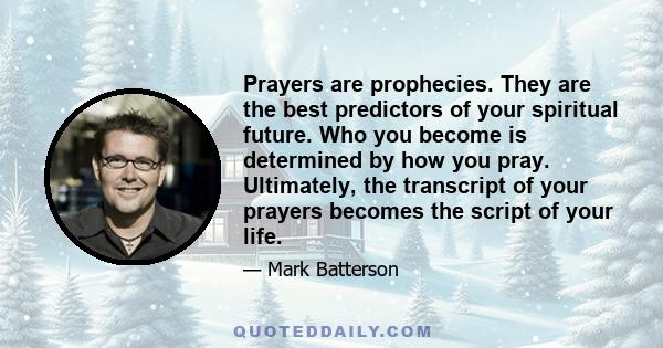 Prayers are prophecies. They are the best predictors of your spiritual future. Who you become is determined by how you pray. Ultimately, the transcript of your prayers becomes the script of your life.