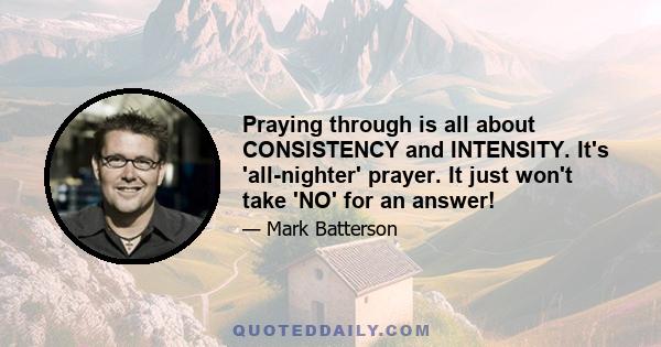 Praying through is all about CONSISTENCY and INTENSITY. It's 'all-nighter' prayer. It just won't take 'NO' for an answer!