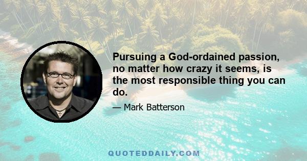 Pursuing a God-ordained passion, no matter how crazy it seems, is the most responsible thing you can do.