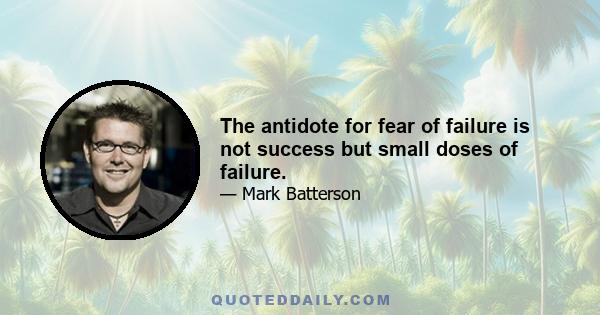 The antidote for fear of failure is not success but small doses of failure.