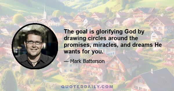 The goal is glorifying God by drawing circles around the promises, miracles, and dreams He wants for you.