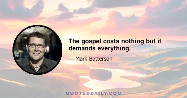 The gospel costs nothing but it demands everything.