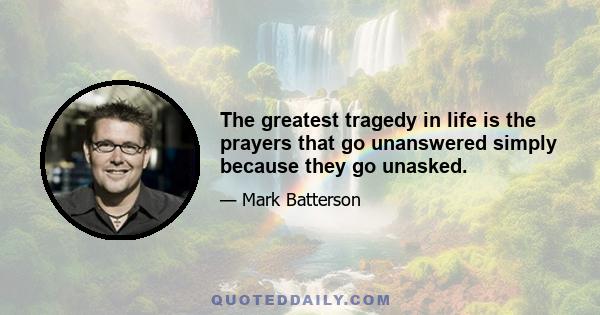 The greatest tragedy in life is the prayers that go unanswered simply because they go unasked.