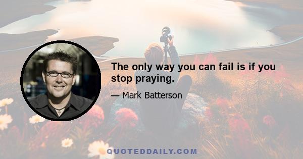 The only way you can fail is if you stop praying.