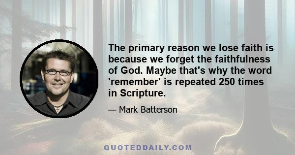 The primary reason we lose faith is because we forget the faithfulness of God. Maybe that's why the word 'remember' is repeated 250 times in Scripture.