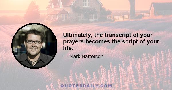 Ultimately, the transcript of your prayers becomes the script of your life.