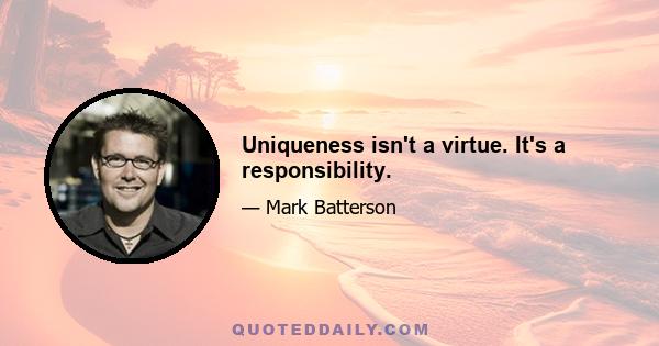 Uniqueness isn't a virtue. It's a responsibility.