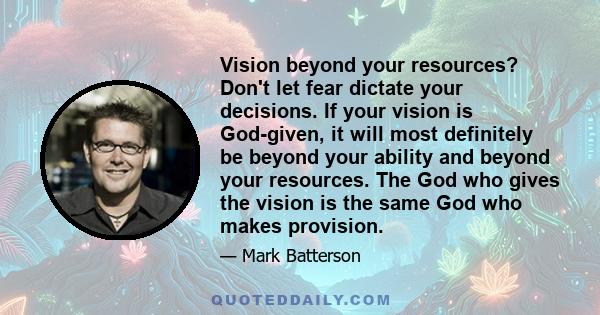 Vision beyond your resources? Don't let fear dictate your decisions. If your vision is God-given, it will most definitely be beyond your ability and beyond your resources. The God who gives the vision is the same God