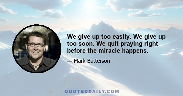 We give up too easily. We give up too soon. We quit praying right before the miracle happens.