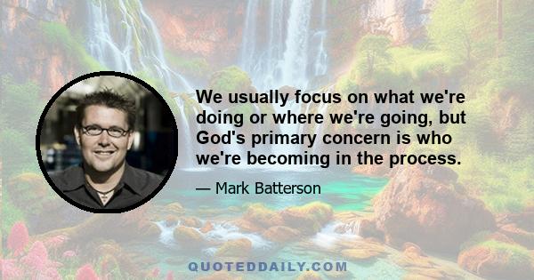 We usually focus on what we're doing or where we're going, but God's primary concern is who we're becoming in the process.