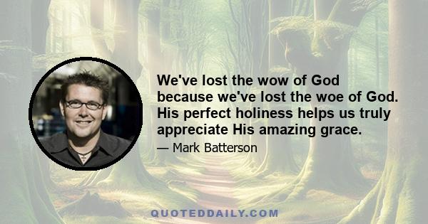 We've lost the wow of God because we've lost the woe of God. His perfect holiness helps us truly appreciate His amazing grace.