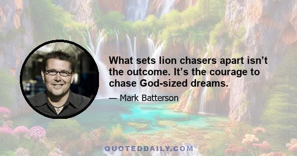 What sets lion chasers apart isn’t the outcome. It’s the courage to chase God-sized dreams.