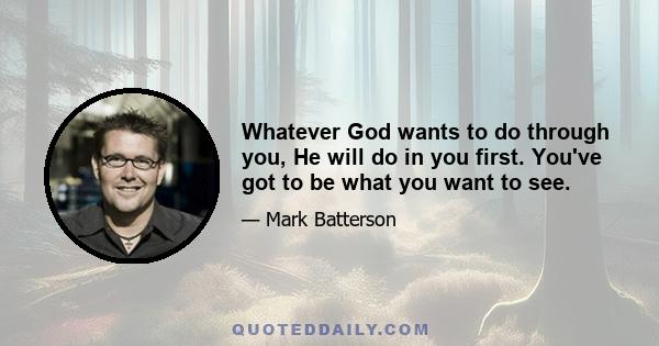 Whatever God wants to do through you, He will do in you first. You've got to be what you want to see.