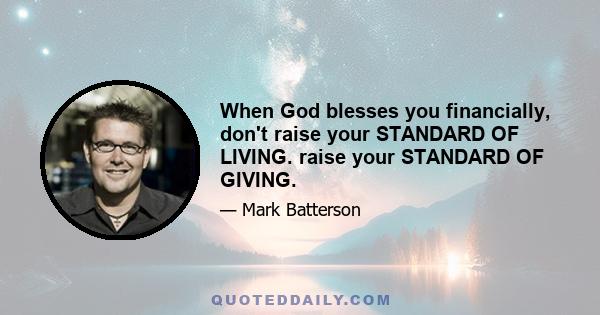 When God blesses you financially, don't raise your STANDARD OF LIVING. raise your STANDARD OF GIVING.