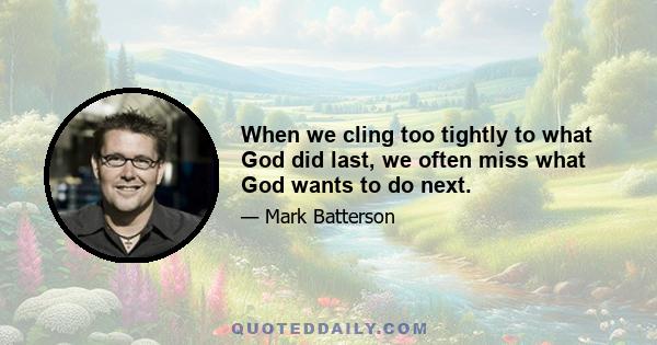 When we cling too tightly to what God did last, we often miss what God wants to do next.