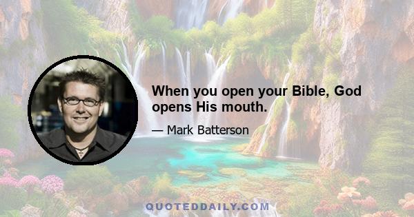 When you open your Bible, God opens His mouth.