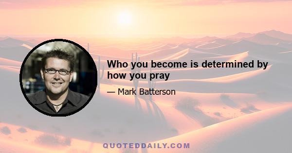 Who you become is determined by how you pray