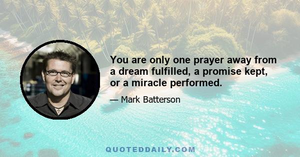 You are only one prayer away from a dream fulfilled, a promise kept, or a miracle performed.