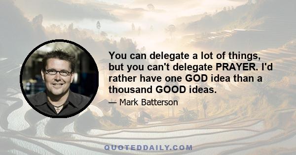 You can delegate a lot of things, but you can't delegate PRAYER. I'd rather have one GOD idea than a thousand GOOD ideas.