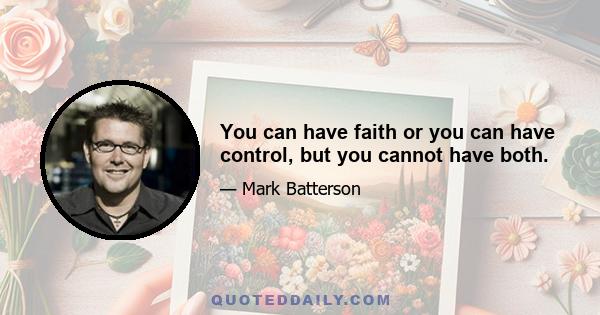 You can have faith or you can have control, but you cannot have both.