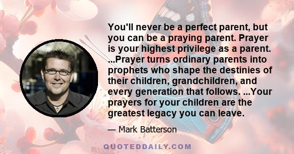 You'll never be a perfect parent, but you can be a praying parent. Prayer is your highest privilege as a parent. ...Prayer turns ordinary parents into prophets who shape the destinies of their children, grandchildren,