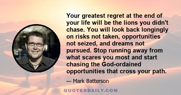 Your greatest regret at the end of your life will be the lions you didn't chase. You will look back longingly on risks not taken, opportunities not seized, and dreams not pursued. Stop running away from what scares you