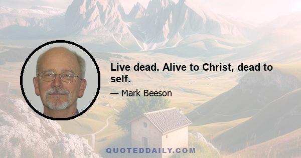 Live dead. Alive to Christ, dead to self.