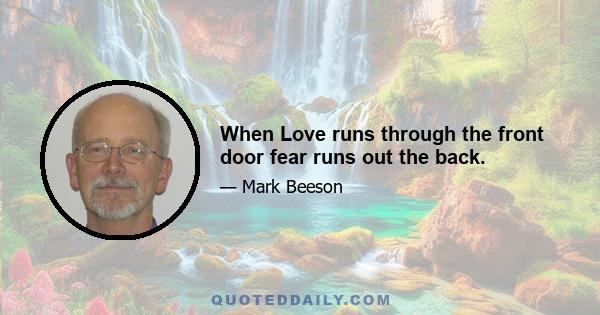 When Love runs through the front door fear runs out the back.