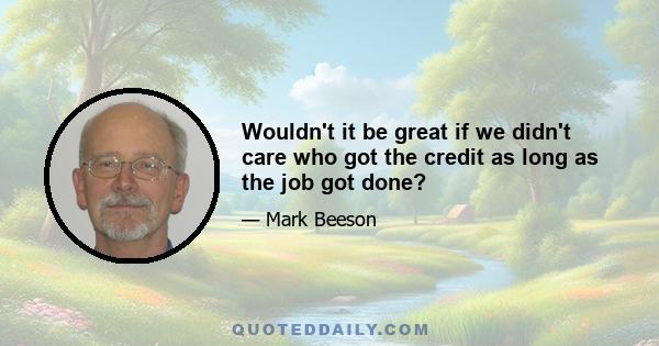 Wouldn't it be great if we didn't care who got the credit as long as the job got done?