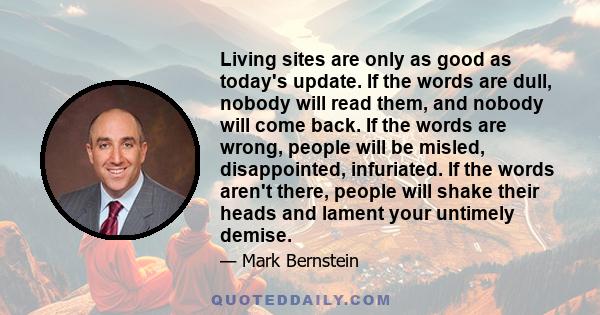 Living sites are only as good as today's update. If the words are dull, nobody will read them, and nobody will come back. If the words are wrong, people will be misled, disappointed, infuriated. If the words aren't