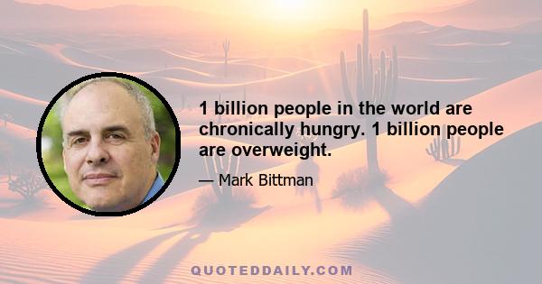 1 billion people in the world are chronically hungry. 1 billion people are overweight.