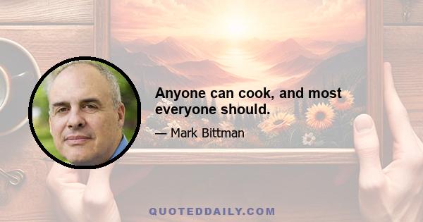 Anyone can cook, and most everyone should.