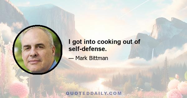 I got into cooking out of self-defense.