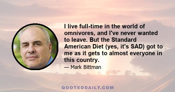 I live full-time in the world of omnivores, and I've never wanted to leave. But the Standard American Diet (yes, it's SAD) got to me as it gets to almost everyone in this country.