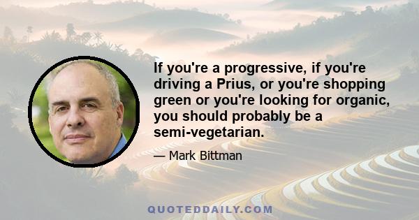 If you're a progressive, if you're driving a Prius, or you're shopping green or you're looking for organic, you should probably be a semi-vegetarian.