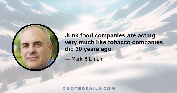 Junk food companies are acting very much like tobacco companies did 30 years ago.