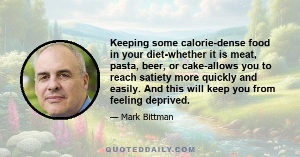 Keeping some calorie-dense food in your diet-whether it is meat, pasta, beer, or cake-allows you to reach satiety more quickly and easily. And this will keep you from feeling deprived.