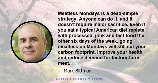 Meatless Mondays is a dead-simple strategy. Anyone can do it, and it doesn’t require major sacrifice. Even if you eat a typical American diet replete with processed, junk and fast food the other six days of the week,