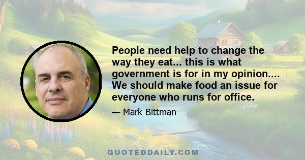 People need help to change the way they eat... this is what government is for in my opinion.... We should make food an issue for everyone who runs for office.