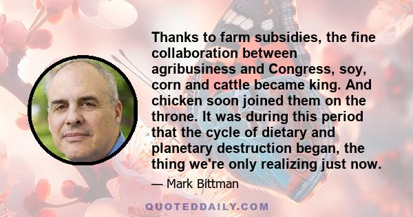 Thanks to farm subsidies, the fine collaboration between agribusiness and Congress, soy, corn and cattle became king. And chicken soon joined them on the throne. It was during this period that the cycle of dietary and