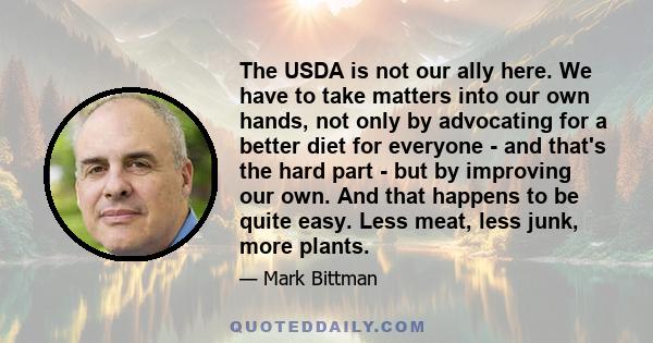 The USDA is not our ally here. We have to take matters into our own hands, not only by advocating for a better diet for everyone - and that's the hard part - but by improving our own. And that happens to be quite easy.