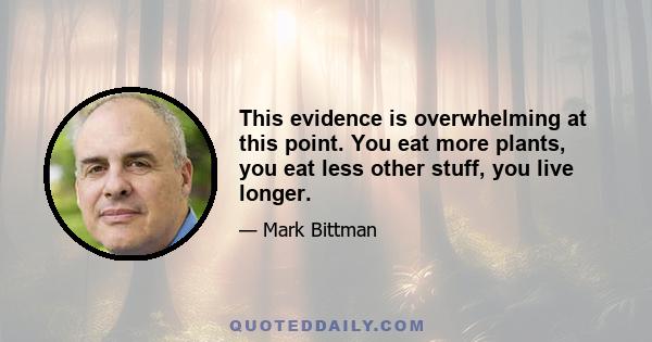 This evidence is overwhelming at this point. You eat more plants, you eat less other stuff, you live longer.