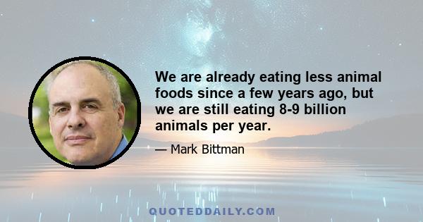 We are already eating less animal foods since a few years ago, but we are still eating 8-9 billion animals per year.