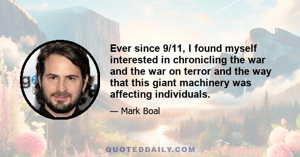 Ever since 9/11, I found myself interested in chronicling the war and the war on terror and the way that this giant machinery was affecting individuals.