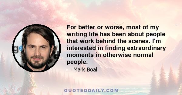 For better or worse, most of my writing life has been about people that work behind the scenes. I'm interested in finding extraordinary moments in otherwise normal people.