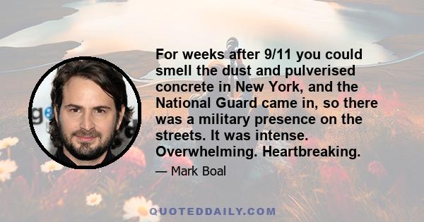 For weeks after 9/11 you could smell the dust and pulverised concrete in New York, and the National Guard came in, so there was a military presence on the streets. It was intense. Overwhelming. Heartbreaking.