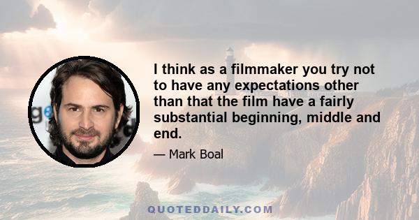 I think as a filmmaker you try not to have any expectations other than that the film have a fairly substantial beginning, middle and end.