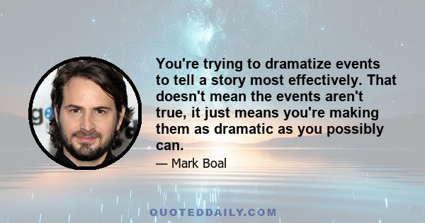 You're trying to dramatize events to tell a story most effectively. That doesn't mean the events aren't true, it just means you're making them as dramatic as you possibly can.